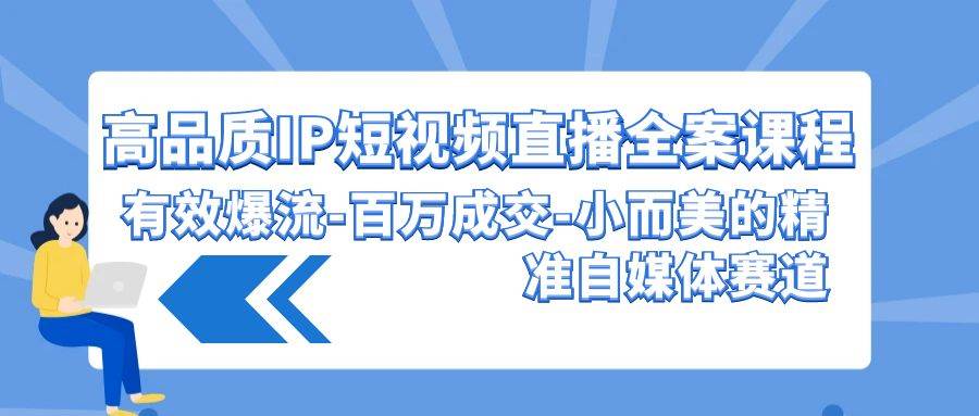 高品质 IP短视频直播-全案课程，有效爆流-百万成交-小而美的精准自媒体赛道-宝籍资源