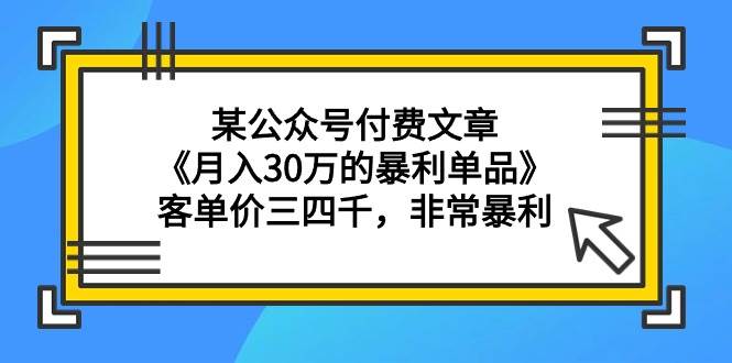 某公众号付费文章《月入30万的暴利单品》客单价三四千，非常暴利-宝籍资源