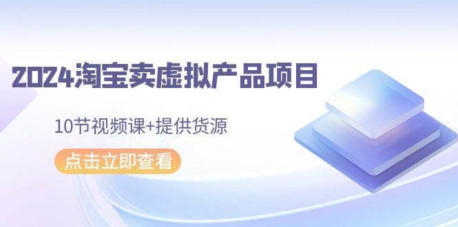 2024淘宝卖虚拟产品项目，10节视频课+提供货源-宝籍资源