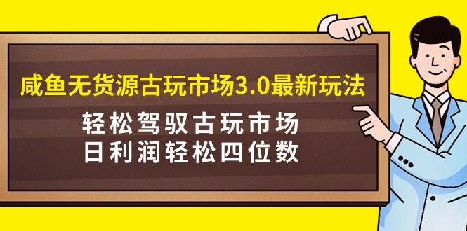 咸鱼无货源古玩市场3.0最新玩法，轻松驾驭古玩市场，日利润轻松四位数！…-宝籍资源