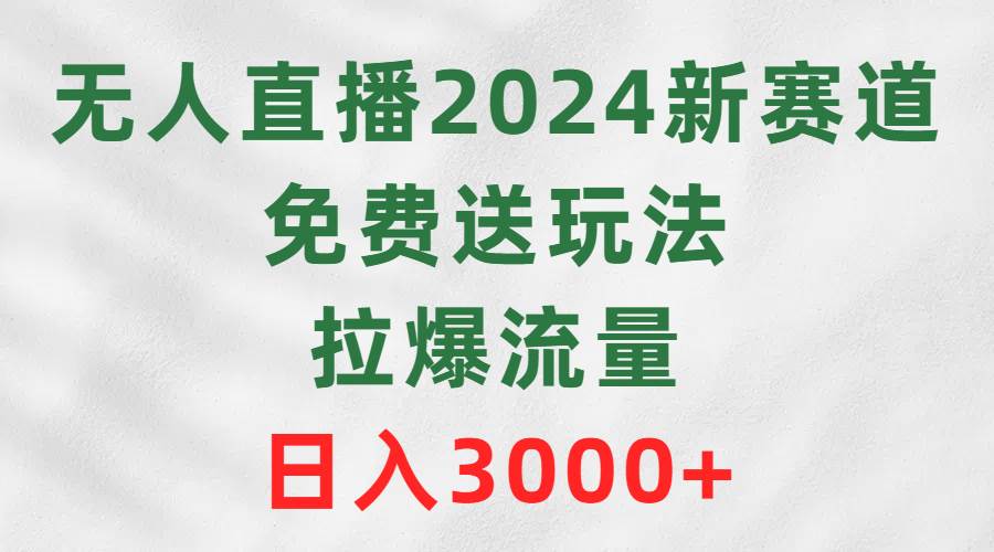 无人直播2024新赛道，免费送玩法，拉爆流量，日入3000+-宝籍资源