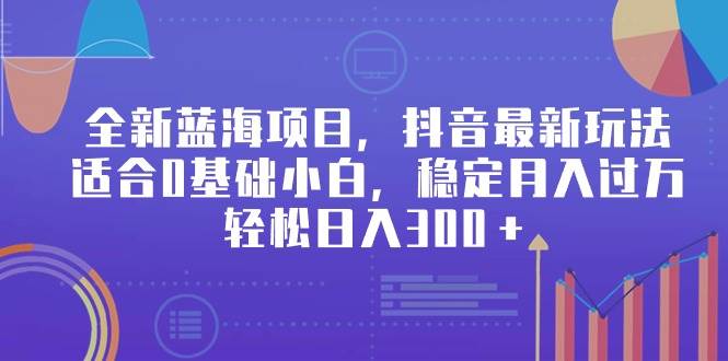 全新蓝海项目，抖音最新玩法，适合0基础小白，稳定月入过万，轻松日入300＋-宝籍资源