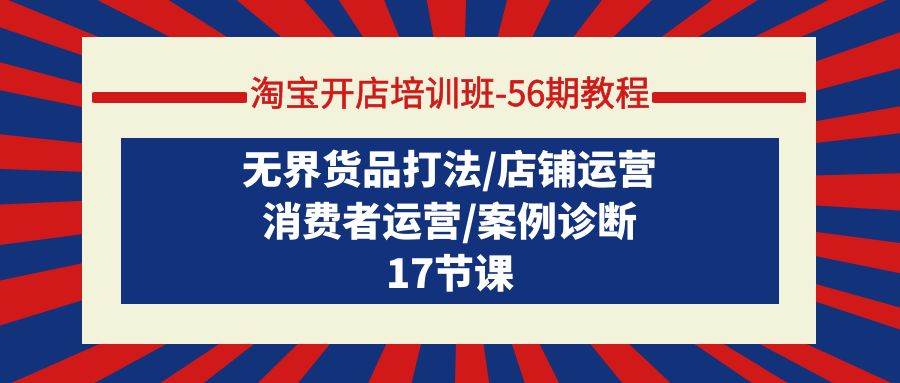 淘宝开店培训班-56期教程：无界货品打法/店铺运营/消费者运营/案例诊断-宝籍资源