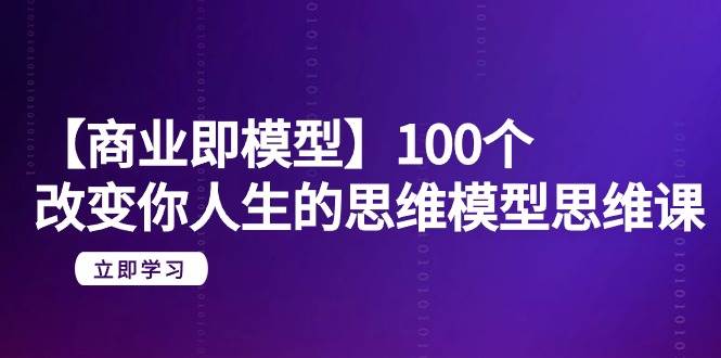 【商业 即模型】100个-改变你人生的思维模型思维课-20节-无水印-宝籍资源