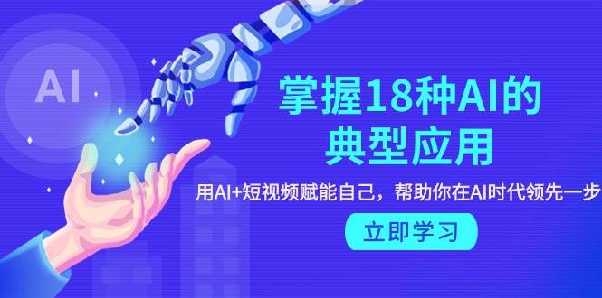 掌握18种AI的典型应用，用AI+短视频 赋能自己，帮助你在AI时代领先一步-宝籍资源