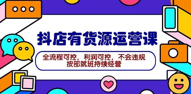 2024抖店有货源运营课：全流程可控，利润可控，不会违规，按部就班持续经营-宝籍资源