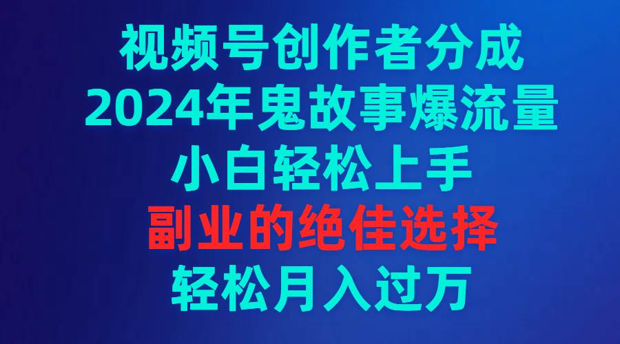 视频号创作者分成，2024年鬼故事爆流量，小白轻松上手，副业的绝佳选择…-宝籍资源