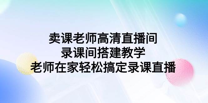 卖课老师高清直播间 录课间搭建教学，老师在家轻松搞定录课直播-宝籍资源