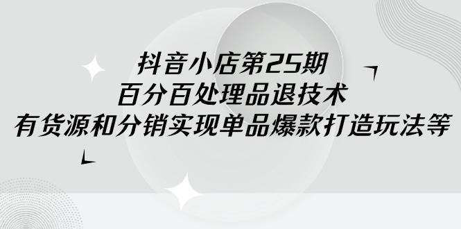 抖音小店-第25期，百分百处理品退技术，有货源和分销实现单品爆款打造玩法-宝籍资源