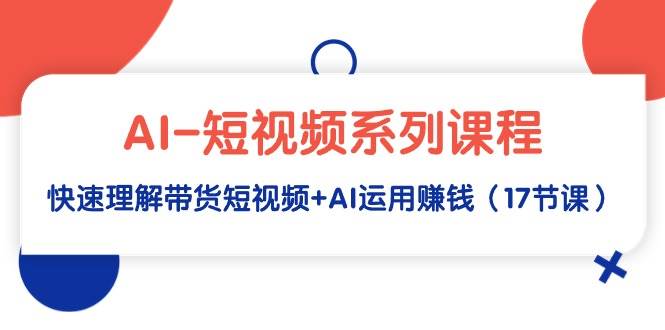 AI-短视频系列课程，快速理解带货短视频+AI运用赚钱（17节课）-宝籍资源