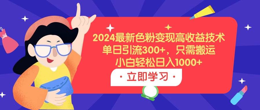 2024最新色粉变现高收益技术，单日引流300+，只需搬运，小白轻松日入1000+-宝籍资源