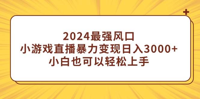 2024最强风口，小游戏直播暴力变现日入3000+小白也可以轻松上手-宝籍资源