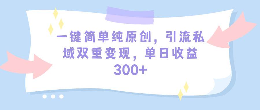 一键简单纯原创，引流私域双重变现，单日收益300+（教程+素材）-宝籍资源