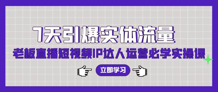 7天引爆实体流量，老板直播短视频IP达人运营必学实操课（56节高清无水印）-宝籍资源