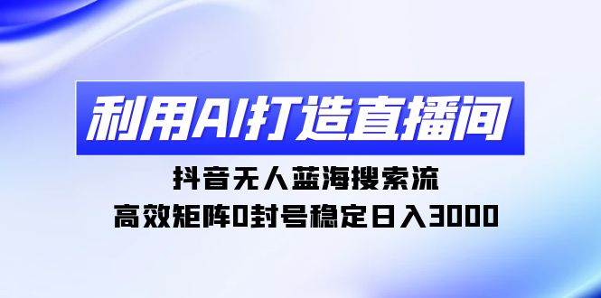 利用AI打造直播间，抖音无人蓝海搜索流，高效矩阵0封号稳定日入3000-宝籍资源