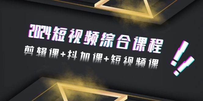2024短视频综合课程，剪辑课+抖加课+短视频课（48节）-宝籍资源