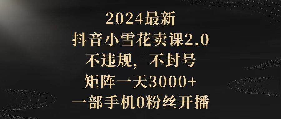 2024最新抖音小雪花卖课2.0 不违规 不封号 矩阵一天3000+一部手机0粉丝开播-宝籍资源