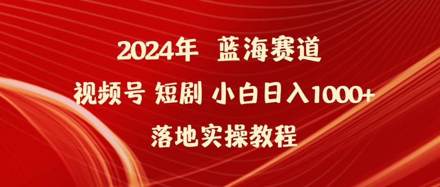 2024年蓝海赛道视频号短剧 小白日入1000+落地实操教程-宝籍资源