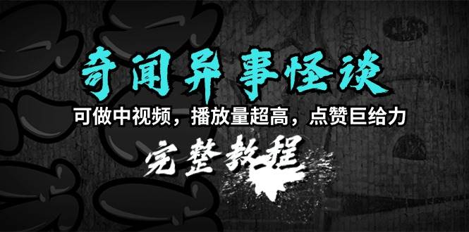 奇闻异事怪谈完整教程，可做中视频，播放量超高，点赞巨给力（教程+素材）-宝籍资源