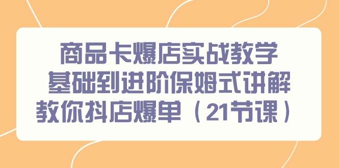 商品卡爆店实战教学，基础到进阶保姆式讲解教你抖店爆单（21节课）-宝籍资源