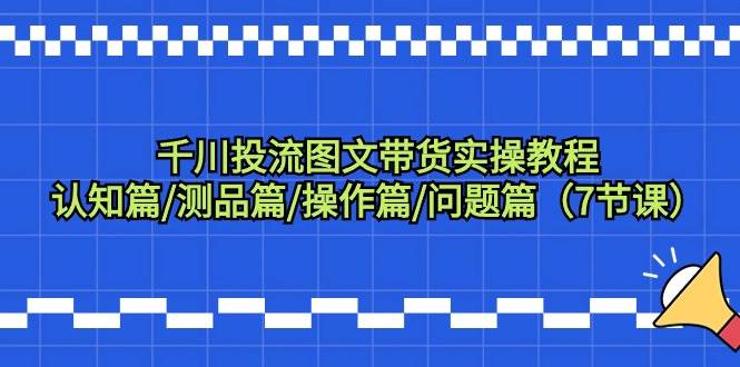 千川投流图文带货实操教程：认知篇/测品篇/操作篇/问题篇（7节课）-宝籍资源