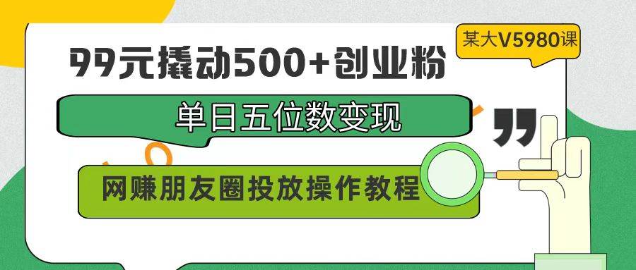 99元撬动500+创业粉，单日五位数变现，网赚朋友圈投放操作教程价值5980！-宝籍资源