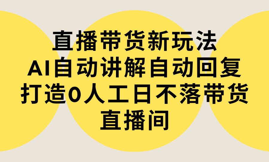 直播带货新玩法，AI自动讲解自动回复 打造0人工日不落带货直播间-教程+软件-宝籍资源