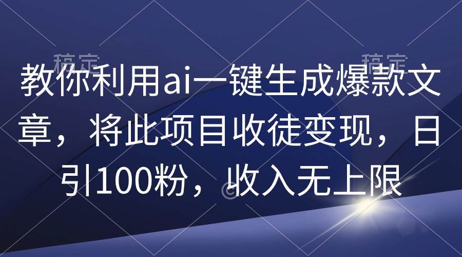 教你利用ai一键生成爆款文章，将此项目收徒变现，日引100粉，收入无上限-宝籍资源