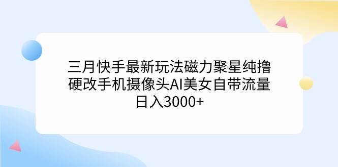 三月快手最新玩法磁力聚星纯撸，硬改手机摄像头AI美女自带流量日入3000+…-宝籍资源