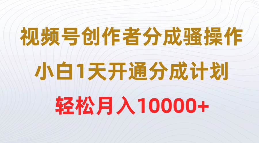 视频号创作者分成骚操作，小白1天开通分成计划，轻松月入10000+-宝籍资源