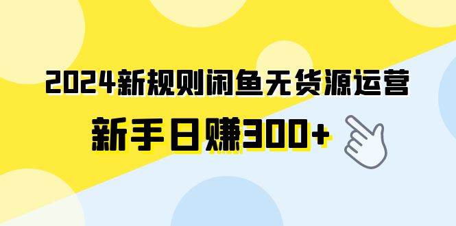 2024新规则闲鱼无货源运营新手日赚300+-宝籍资源