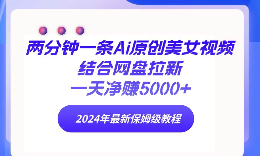 两分钟一条Ai原创美女视频结合网盘拉新，一天净赚5000+ 24年最新保姆级教程-宝籍资源
