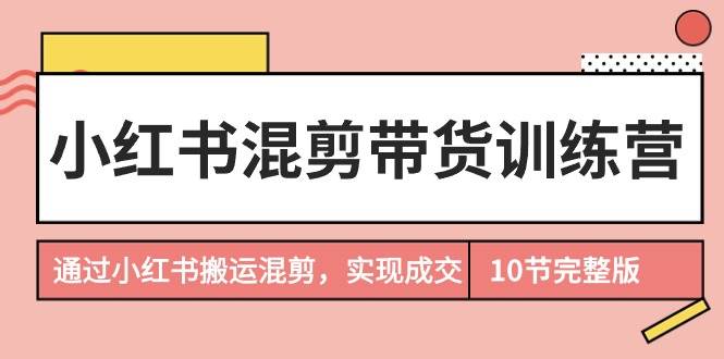 小红书混剪带货训练营，通过小红书搬运混剪，实现成交（10节课完结版）-宝籍资源