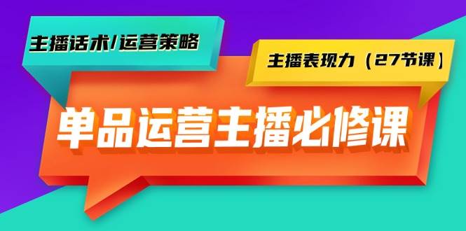 单品运营实操主播必修课：主播话术/运营策略/主播表现力（27节课）-宝籍资源