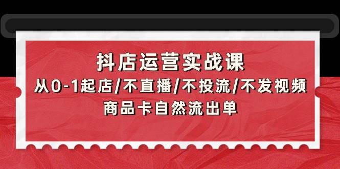 抖店运营实战课：从0-1起店/不直播/不投流/不发视频/商品卡自然流出单-宝籍资源