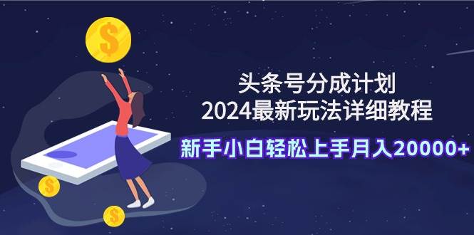 头条号分成计划：2024最新玩法详细教程，新手小白轻松上手月入20000+-宝籍资源