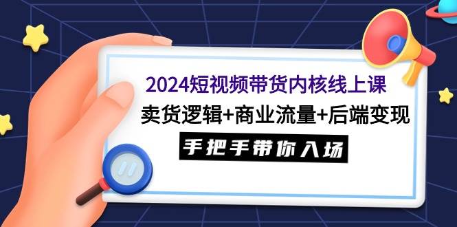 2024短视频带货内核线上课：卖货逻辑+商业流量+后端变现，手把手带你入场-宝籍资源
