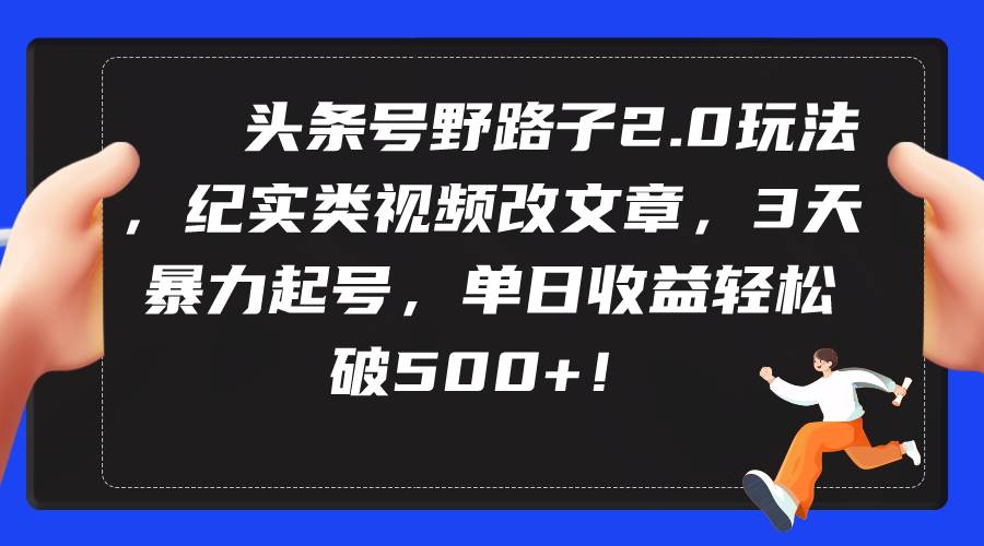 头条号野路子2.0玩法，纪实类视频改文章，3天暴力起号，单日收益轻松破500+-宝籍资源