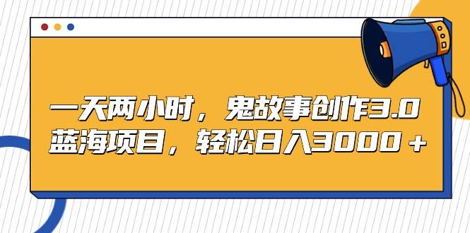 一天两小时，鬼故事创作3.0，蓝海项目，轻松日入3000＋-宝籍资源