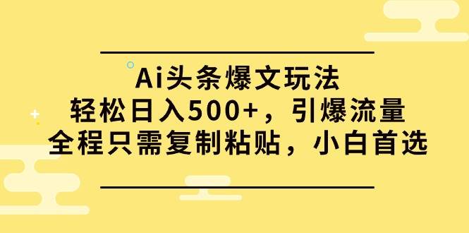 Ai头条爆文玩法，轻松日入500+，引爆流量全程只需复制粘贴，小白首选-宝籍资源