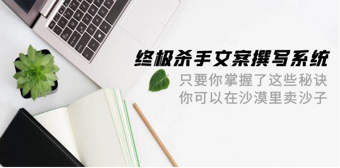终极 杀手文案-撰写系统 只要你掌握了这些秘诀 你可以在沙漠里卖沙子-42节-宝籍资源