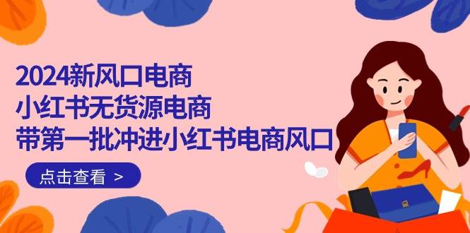 2024新风口电商，小红书无货源电商，带第一批冲进小红书电商风口（18节）-宝籍资源
