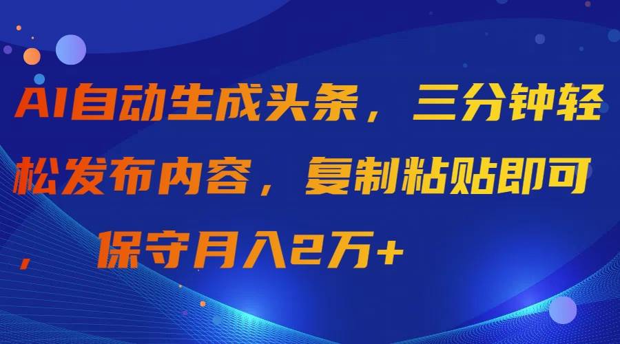 AI自动生成头条，三分钟轻松发布内容，复制粘贴即可， 保守月入2万+-宝籍资源