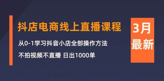 3月抖店电商线上直播课程：从0-1学习抖音小店，不拍视频不直播 日出1000单-宝籍资源