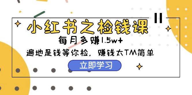 小红书之检钱课：从0开始实测每月多赚1.5w起步，赚钱真的太简单了（98节）-宝籍资源