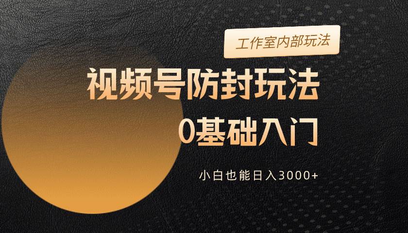 2024视频号升级防封玩法，零基础入门，小白也能日入3000+-宝籍资源