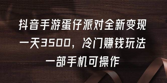 抖音手游蛋仔派对全新变现，一天3500，冷门赚钱玩法，一部手机可操作-宝籍资源