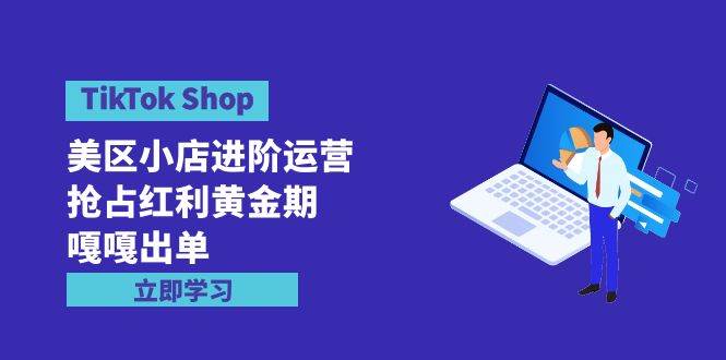 TikTok Shop-美区小店进阶运营，抢占红利黄金期 嘎嘎出单（7节课）-宝籍资源