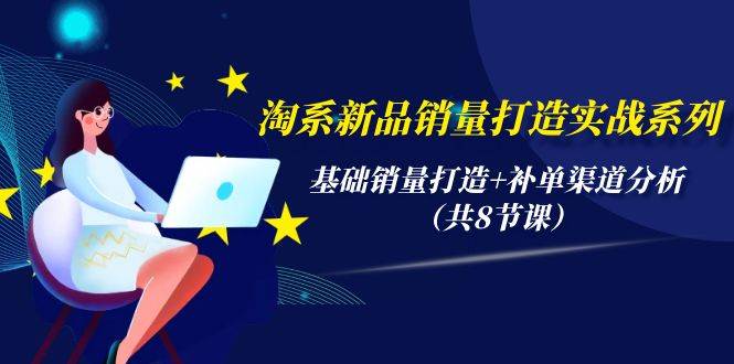 淘系新品销量打造实战系列，基础销量打造+补单渠道分析（共8节课）-宝籍资源