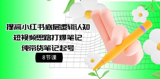提高小红书底层逻辑认知+短视频思路打爆笔记+纯带货笔记起号（8节课）-宝籍资源